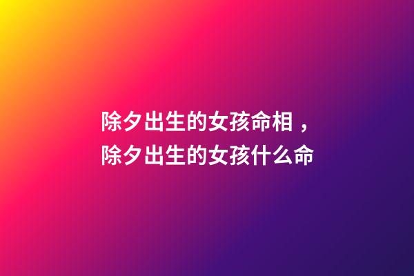 除夕出生的女孩命相，除夕出生的女孩什么命
